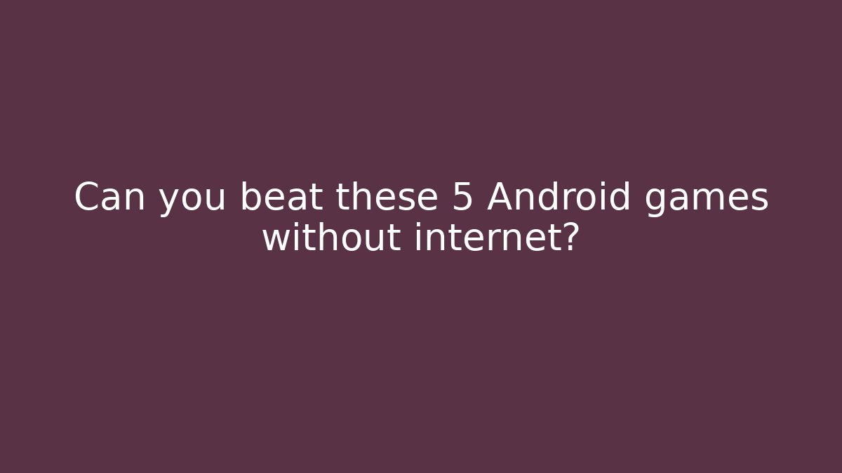 Can you beat these 5 Android games without internet?