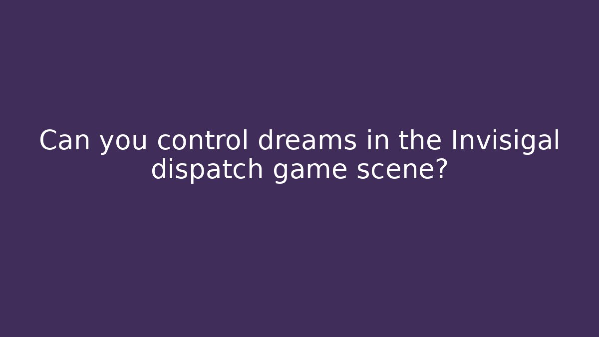 Can you control dreams in the Invisigal dispatch game scene?