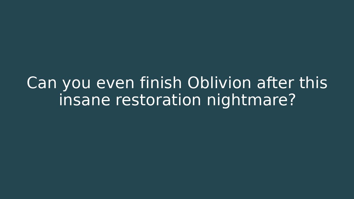 Can you even finish Oblivion after this insane restoration nightmare?