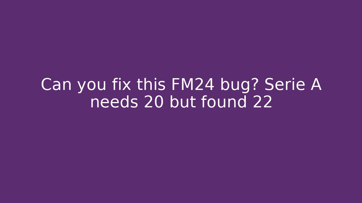 Can you fix this FM24 bug? Serie A needs 20 but found 22