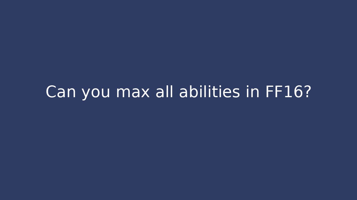 Can you max all abilities in FF16?