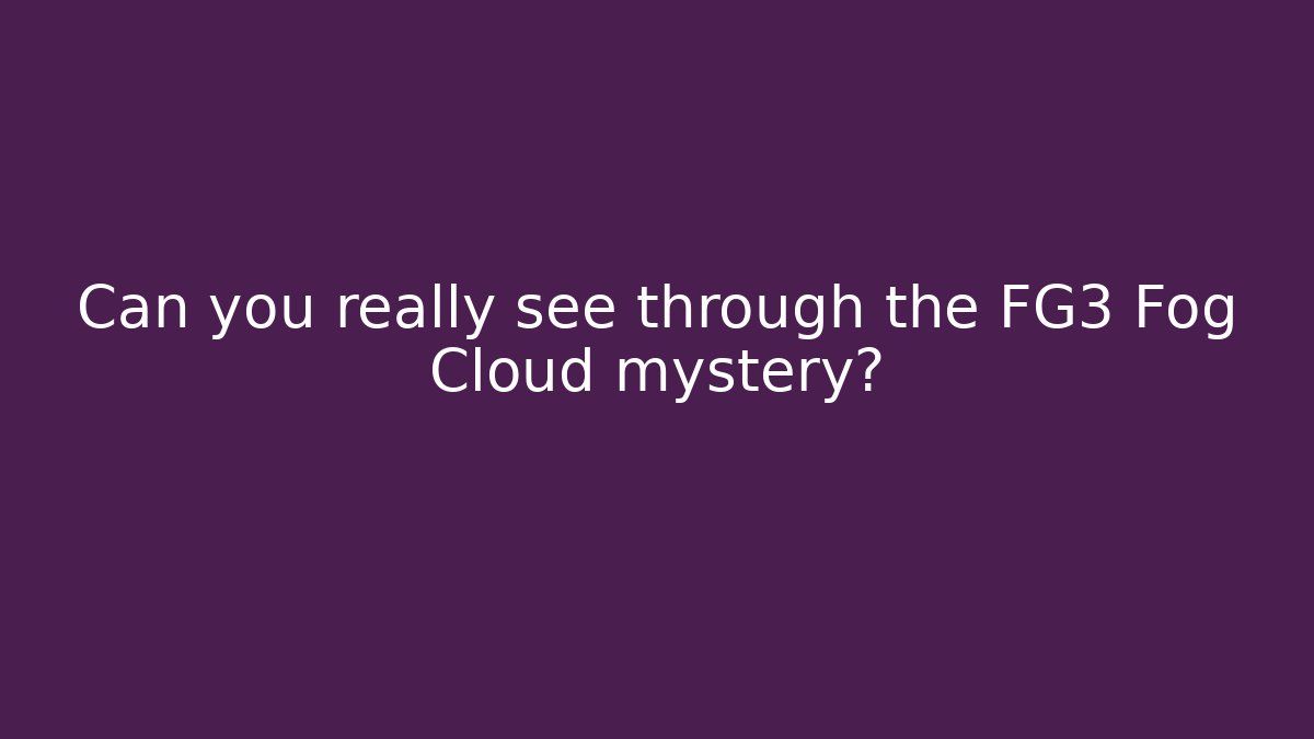 Can you really see through the FG3 Fog Cloud mystery?