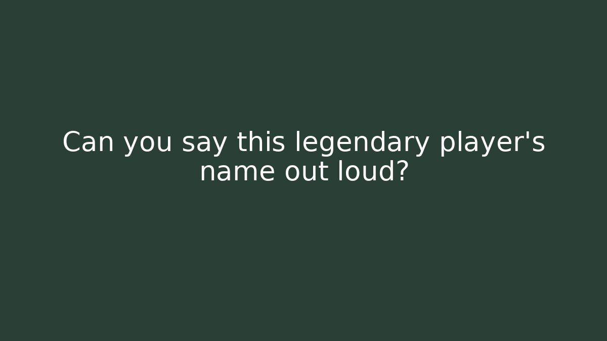 Can you say this legendary player's name out loud?