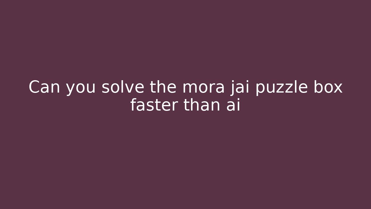 Can you solve the mora jai puzzle box faster than ai