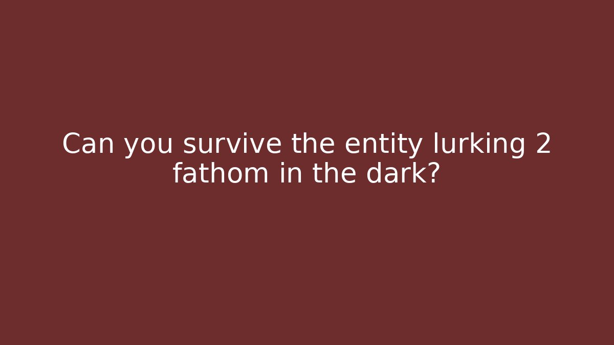 Can you survive the entity lurking 2 fathom in the dark?