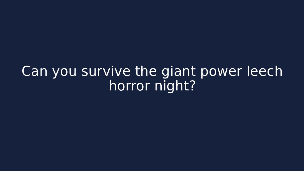 Can you survive the giant power leech horror night?