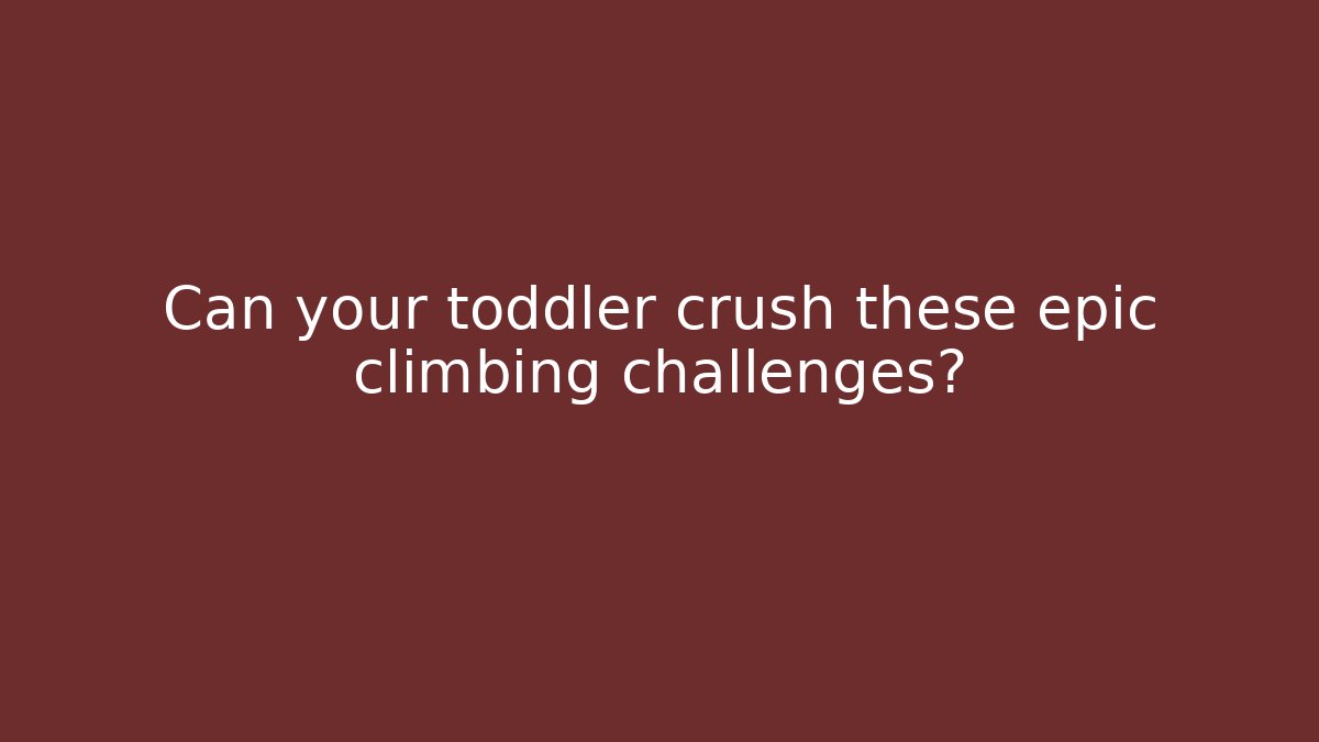 Can your toddler crush these epic climbing challenges?