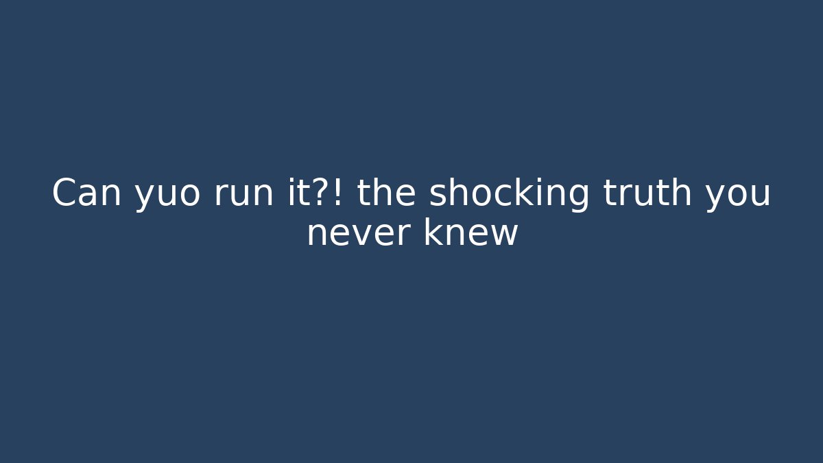 Can yuo run it?! the shocking truth you never knew