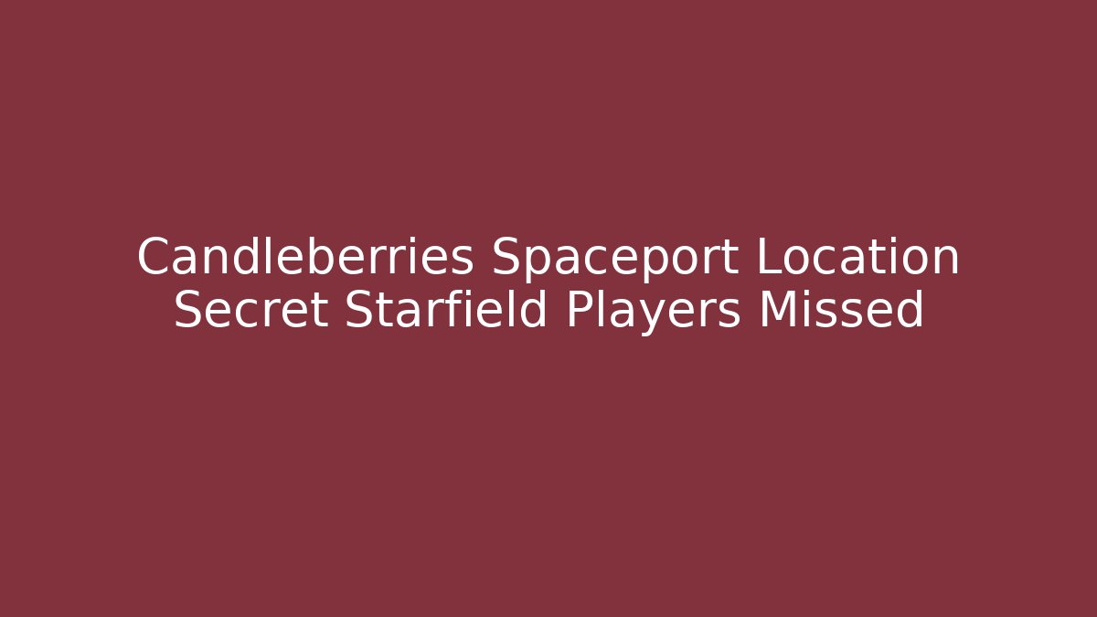 Candleberries Spaceport Location Secret Starfield Players Missed
