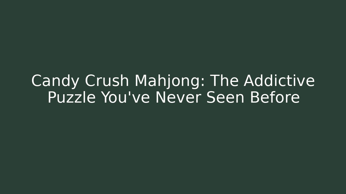 Candy Crush Mahjong: The Addictive Puzzle You’ve Never Seen Before