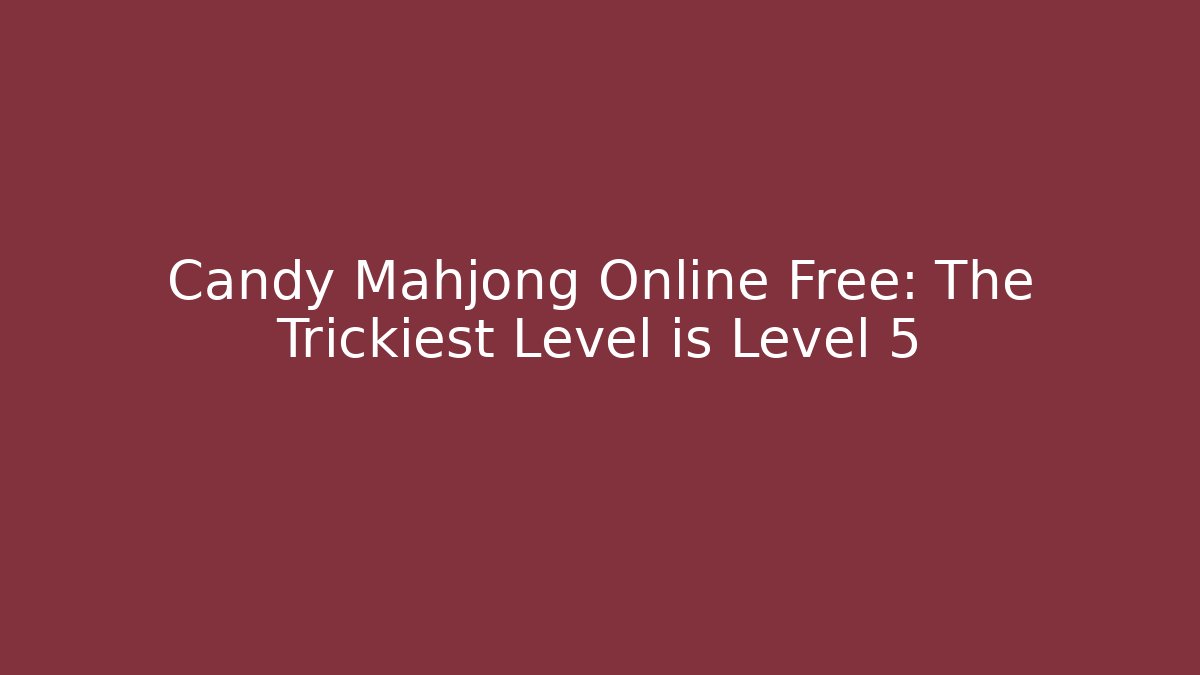 Candy Mahjong Online Free: The Trickiest Level is Level 5