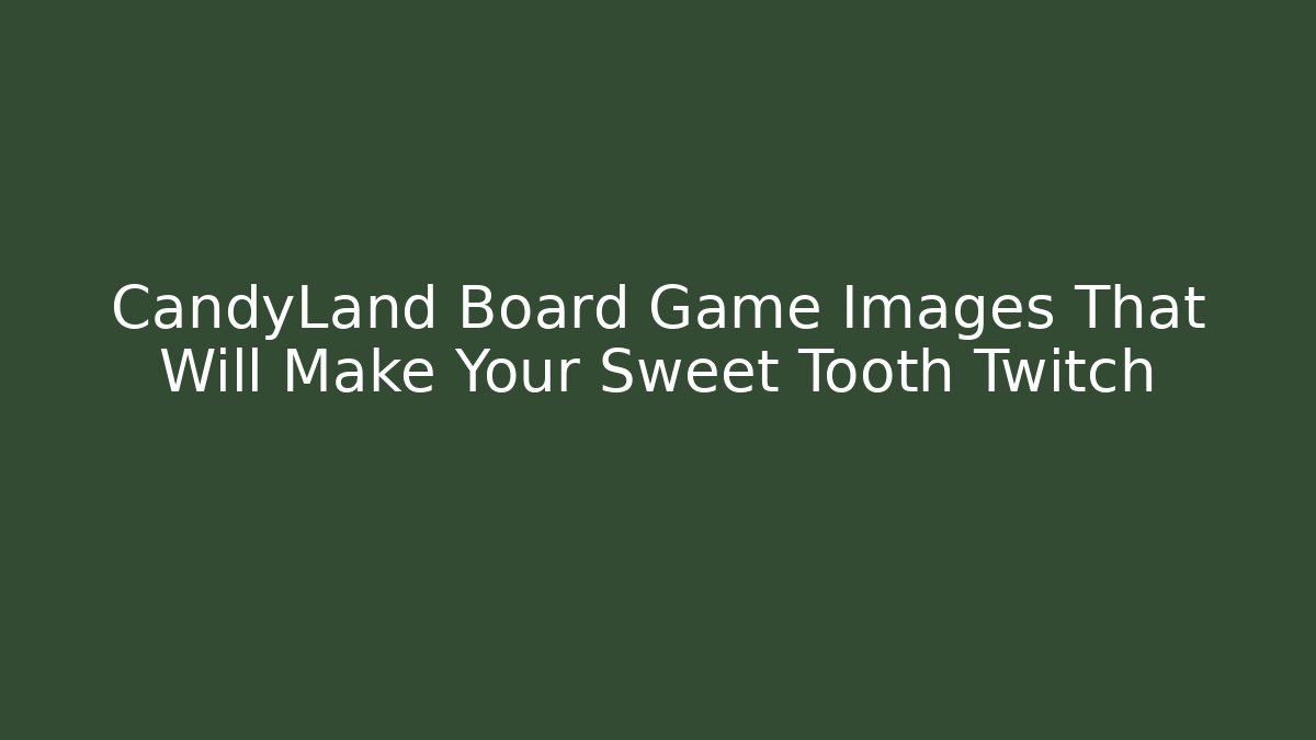 CandyLand Board Game Images That Will Make Your Sweet Tooth Twitch