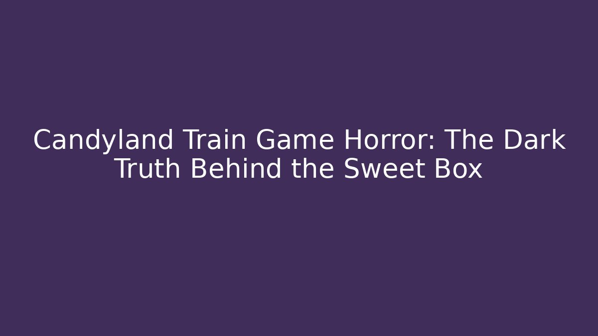 Candyland Train Game Horror: The Dark Truth Behind the Sweet Box
