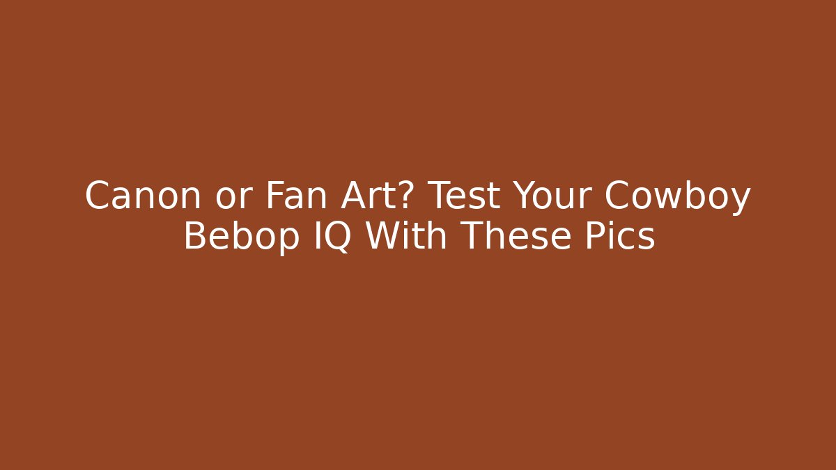 Canon or Fan Art? Test Your Cowboy Bebop IQ With These Pics