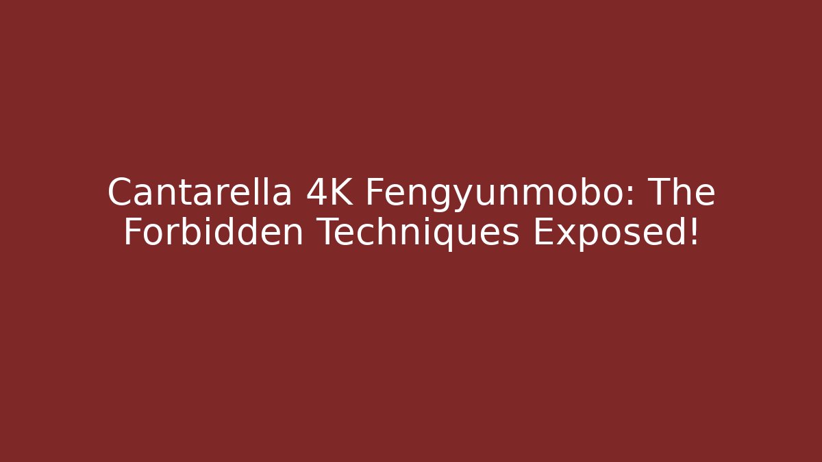 Cantarella 4K Fengyunmobo: The Forbidden Techniques Exposed! - Critter Realm
