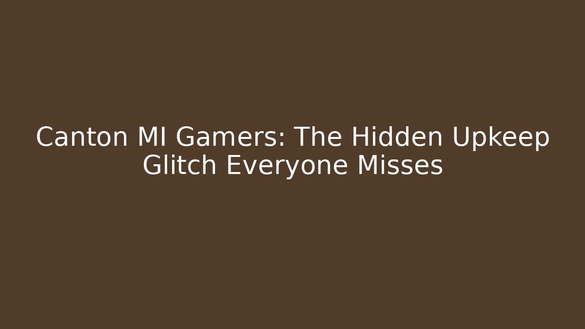 Canton MI Gamers: The Hidden Upkeep Glitch Everyone Misses