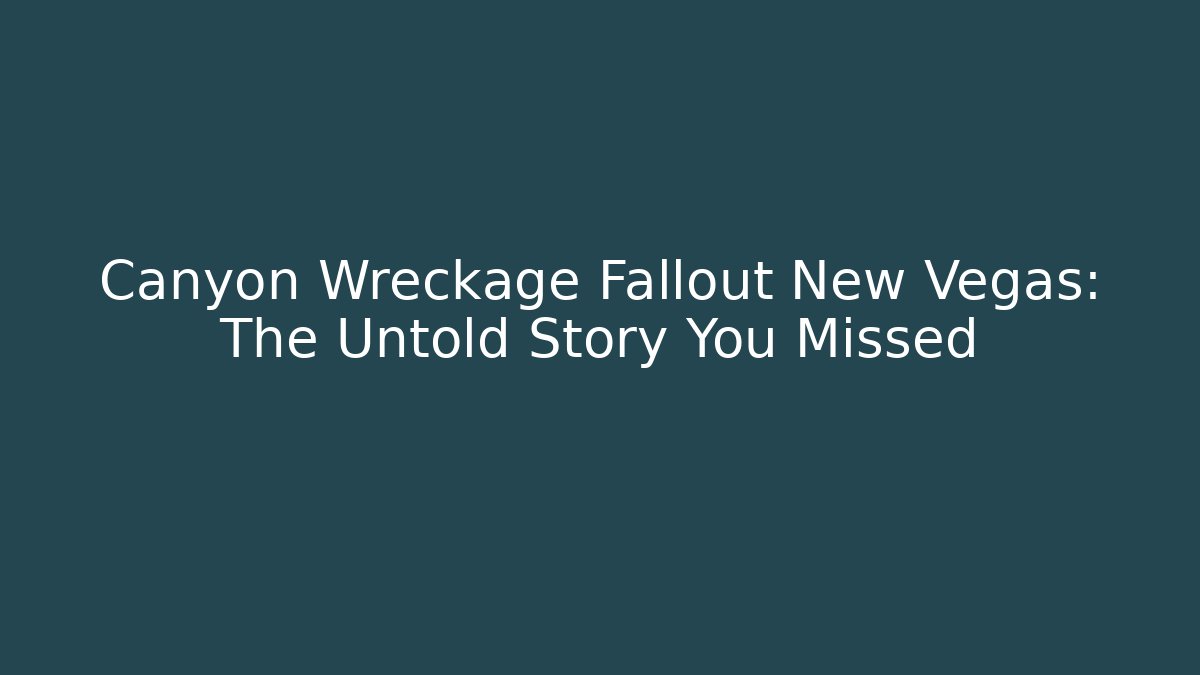 Canyon Wreckage Fallout New Vegas: The Untold Story You Missed