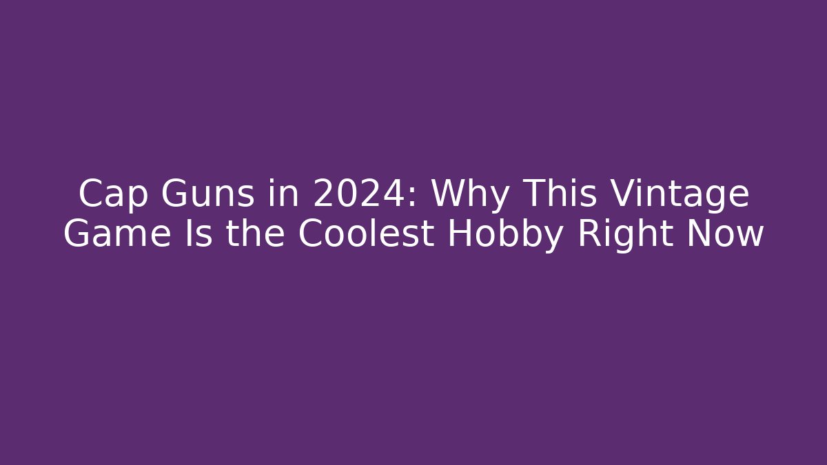 Cap Guns in 2024: Why This Vintage Game Is the Coolest Hobby Right Now