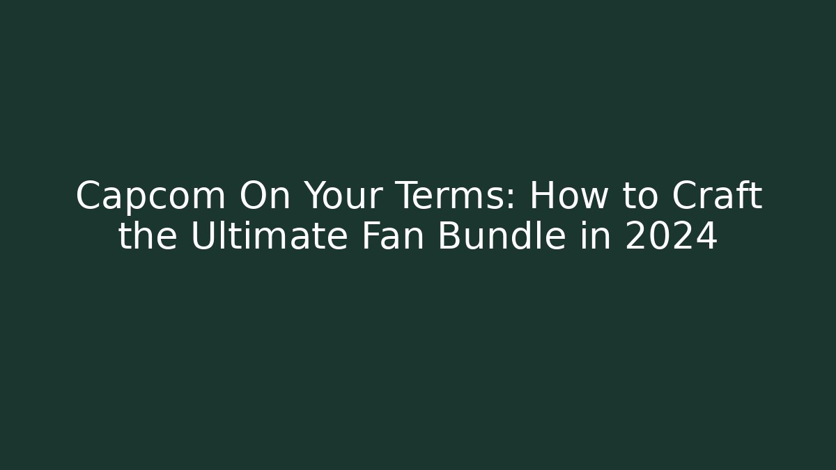 Capcom On Your Terms: How to Craft the Ultimate Fan Bundle in 2024