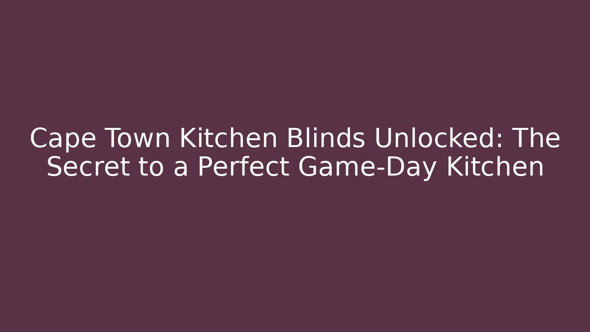 Cape Town Kitchen Blinds Unlocked: The Secret to a Perfect Game-Day Kitchen