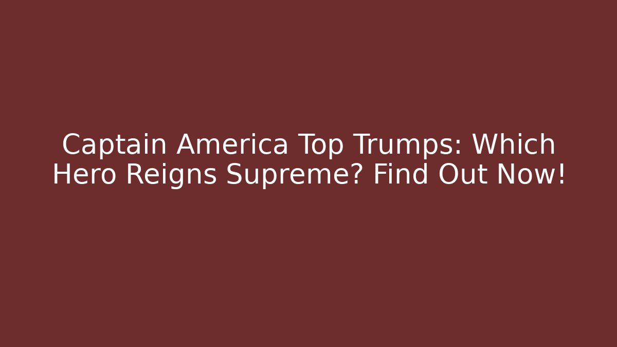 Captain America Top Trumps: Which Hero Reigns Supreme? Find Out Now!