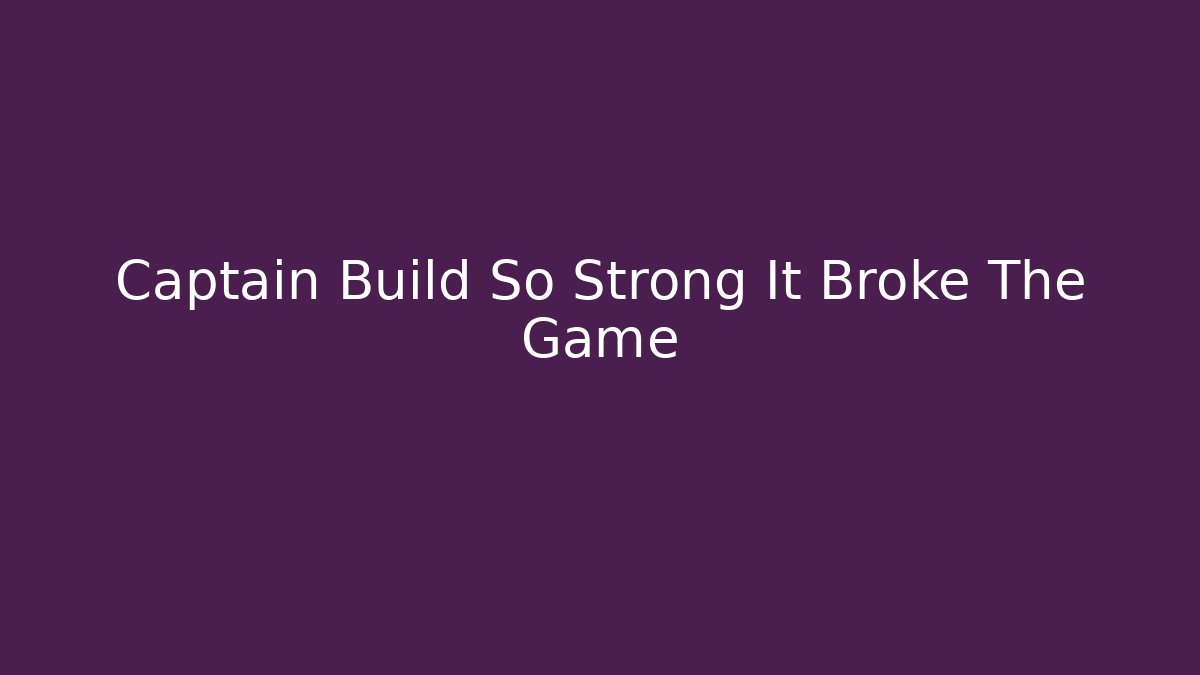 Captain Build So Strong It Broke The Game