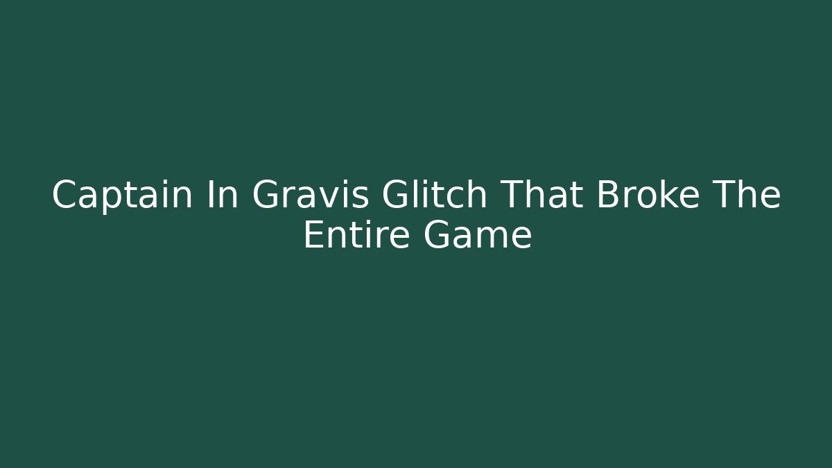 Captain In Gravis Glitch That Broke The Entire Game