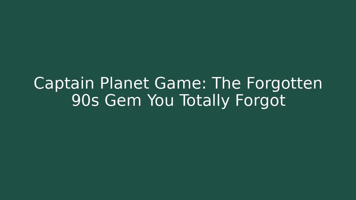 Captain Planet Game: The Forgotten 90s Gem You Totally Forgot