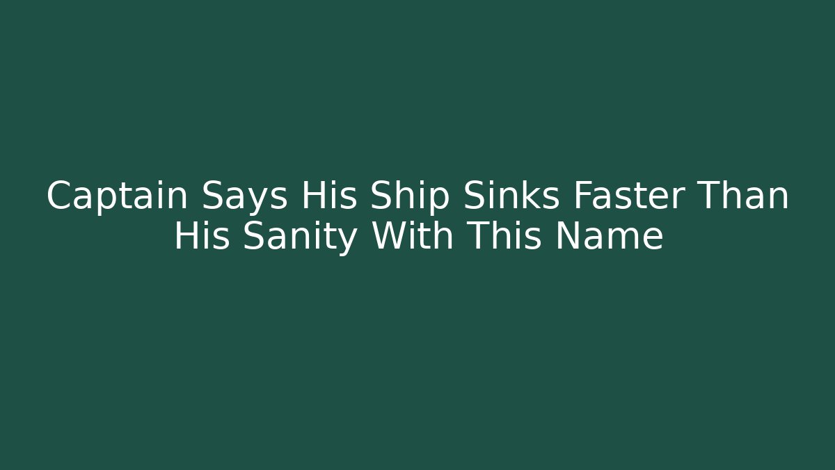 Captain Says His Ship Sinks Faster Than His Sanity With This Name - Critter Realm