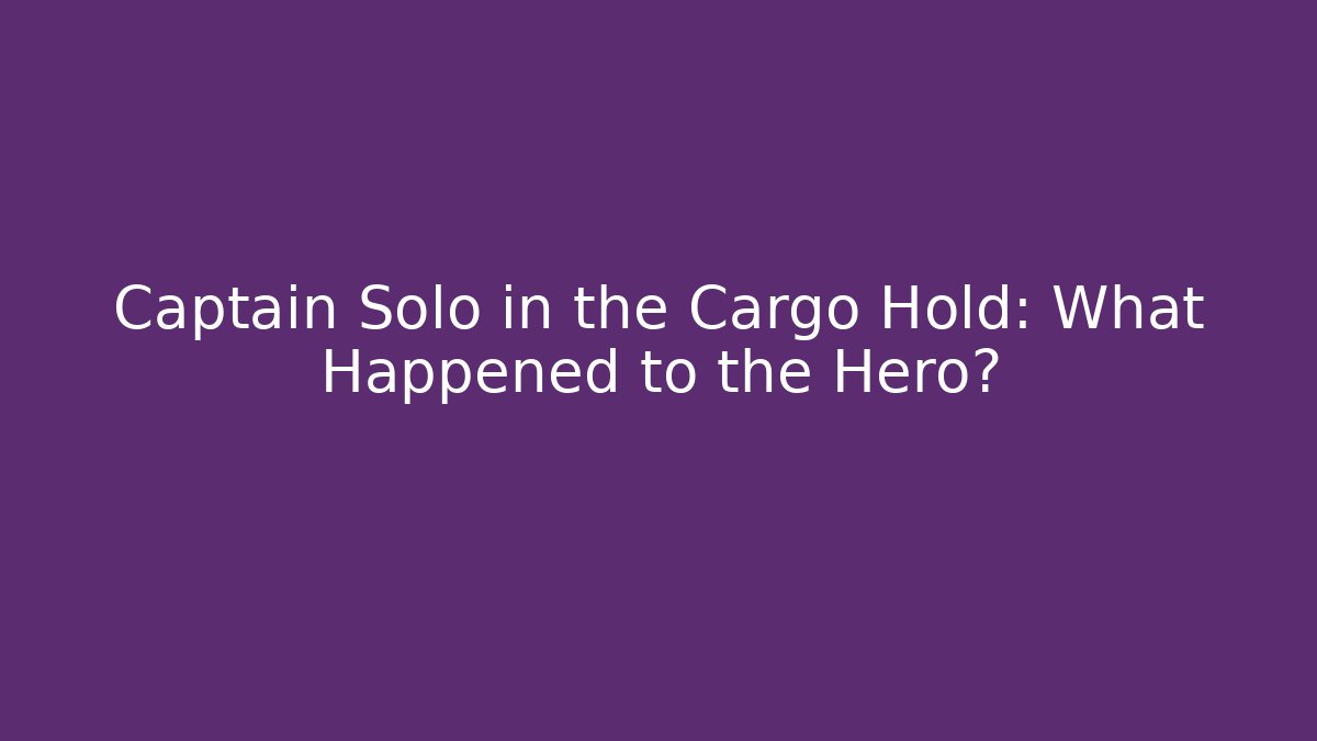 Captain Solo in the Cargo Hold: What Happened to the Hero?