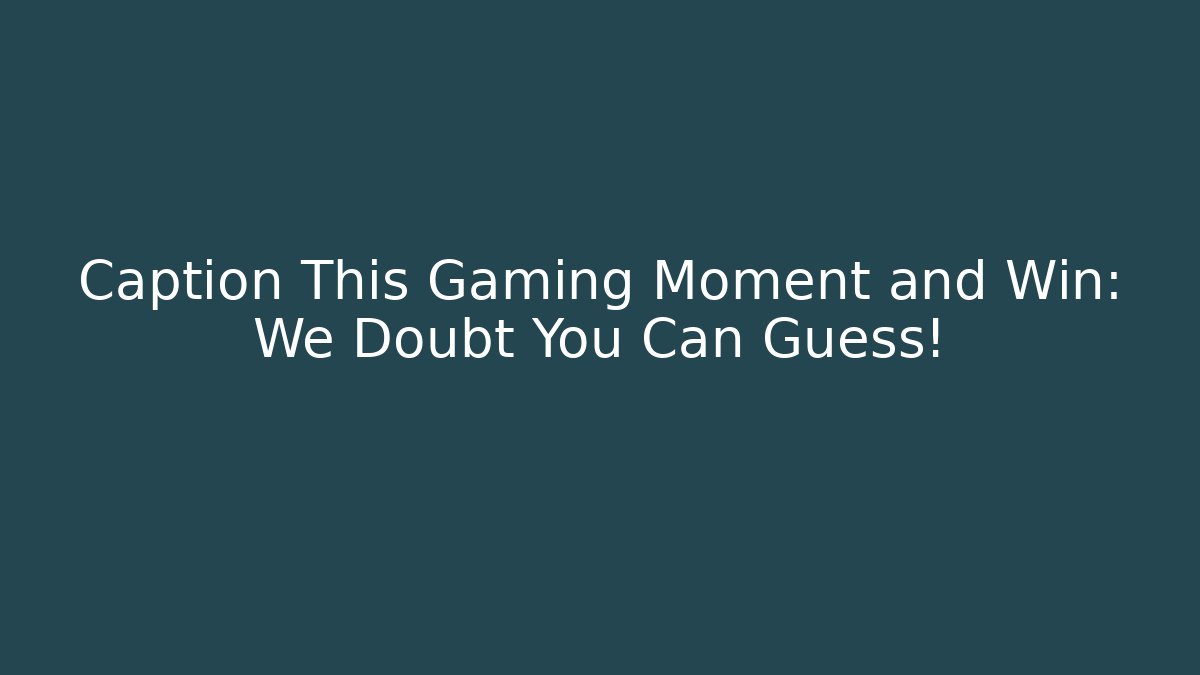Caption This Gaming Moment and Win: We Doubt You Can Guess!