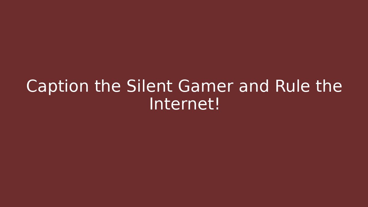 Caption the Silent Gamer and Rule the Internet!