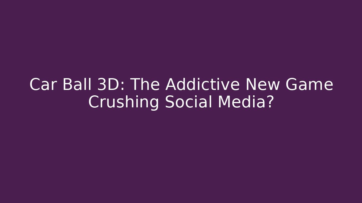 Car Ball 3D: The Addictive New Game Crushing Social Media?