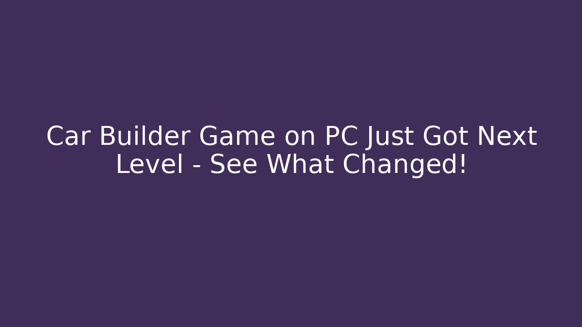 Car Builder Game on PC Just Got Next Level – See What Changed! - Critter Realm
