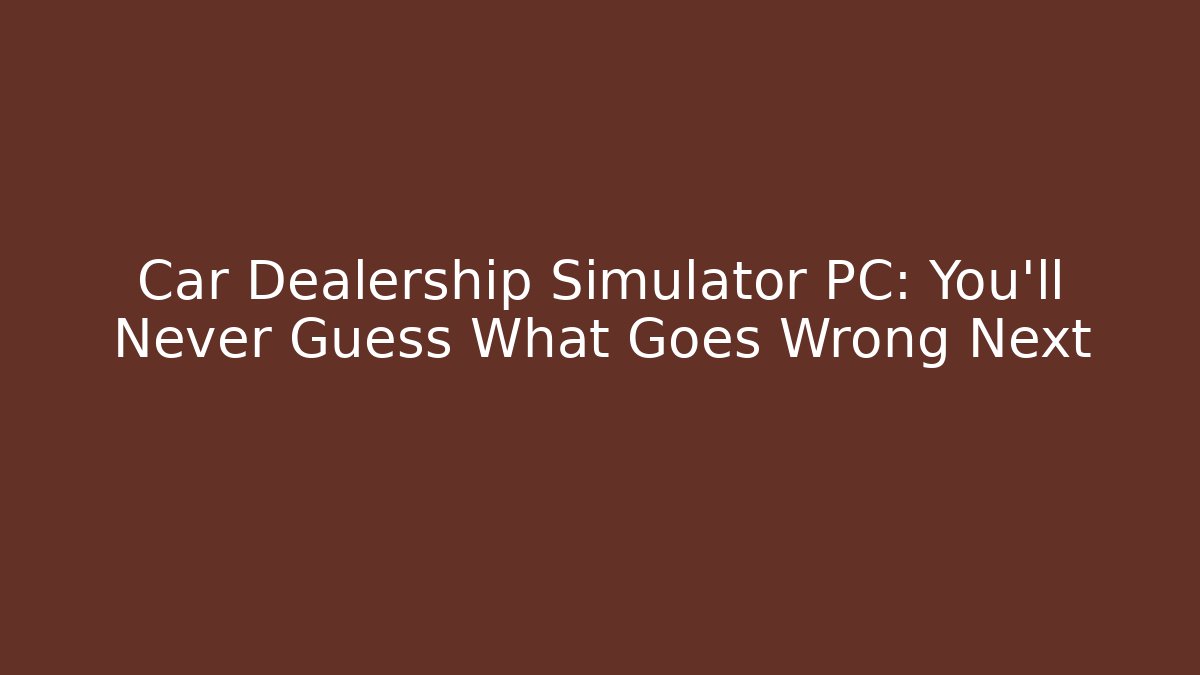 Car Dealership Simulator PC: You'll Never Guess What Goes Wrong Next