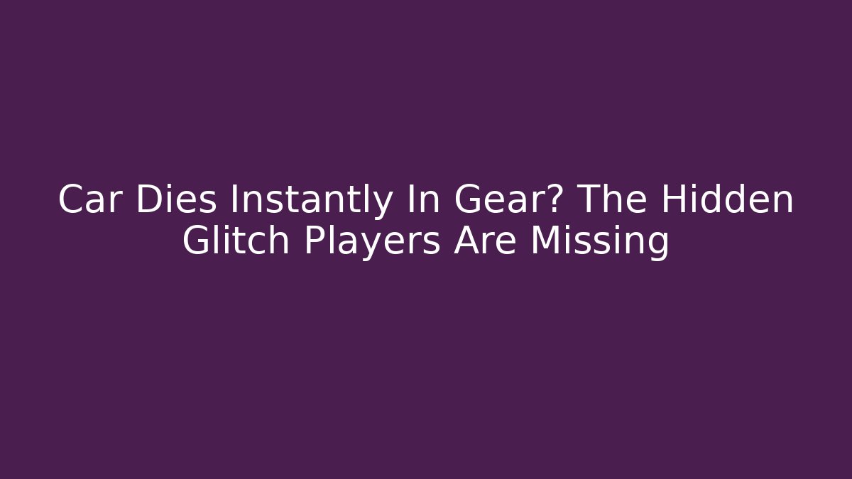 Car Dies Instantly In Gear? The Hidden Glitch Players Are Missing