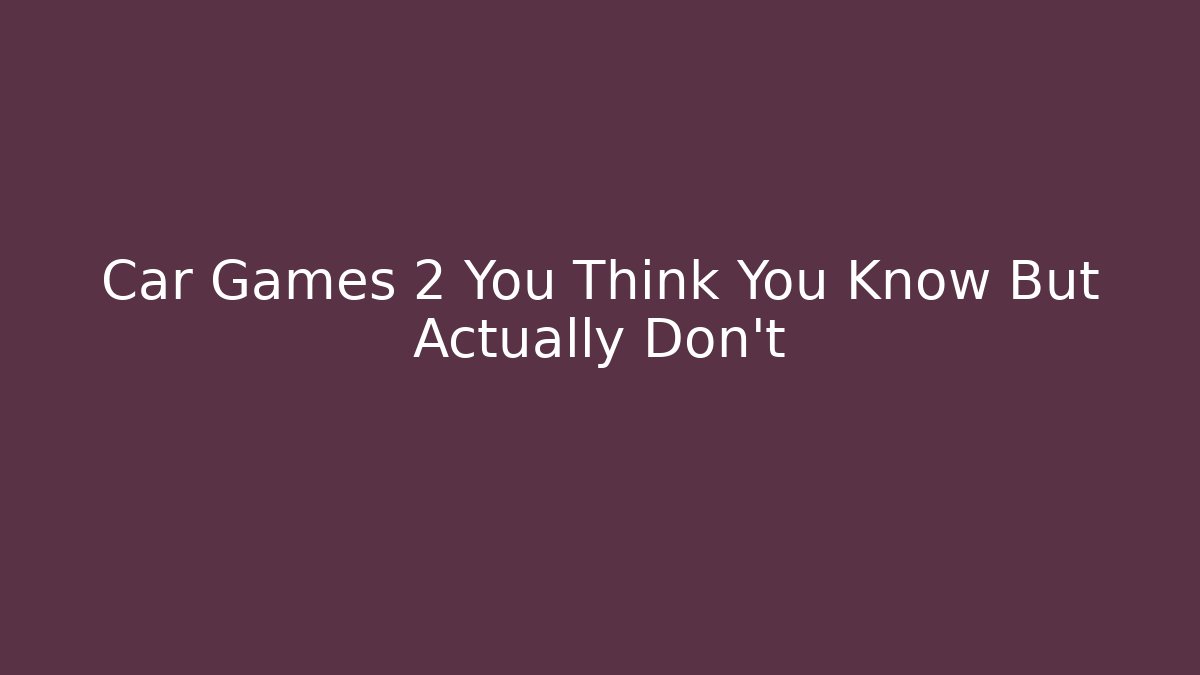 Car Games 2 You Think You Know But Actually Don't