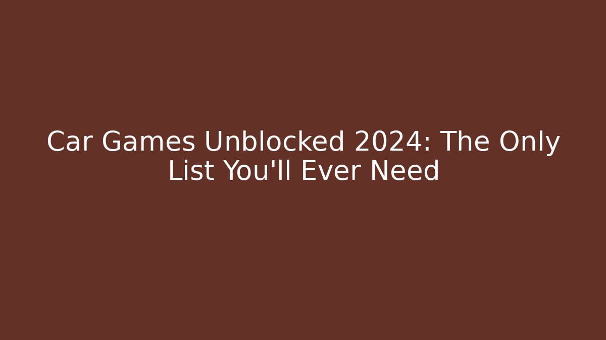 Car Games Unblocked 2024: The Only List You'll Ever Need