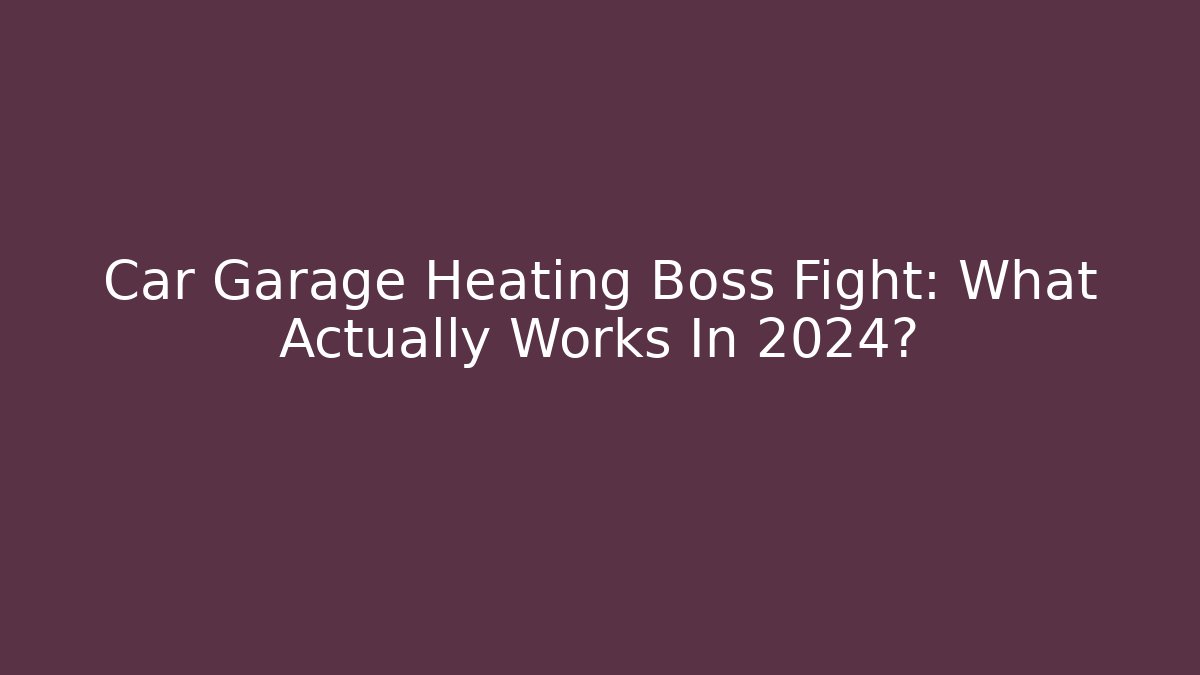 Car Garage Heating Boss Fight: What Actually Works In 2024?