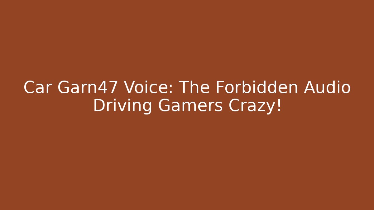 Car Garn47 Voice: The Forbidden Audio Driving Gamers Crazy!