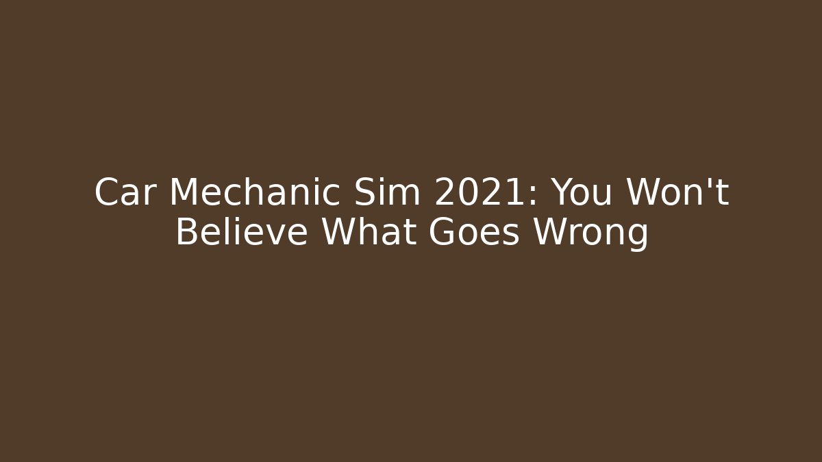 Car Mechanic Sim 2021: You Won't Believe What Goes Wrong