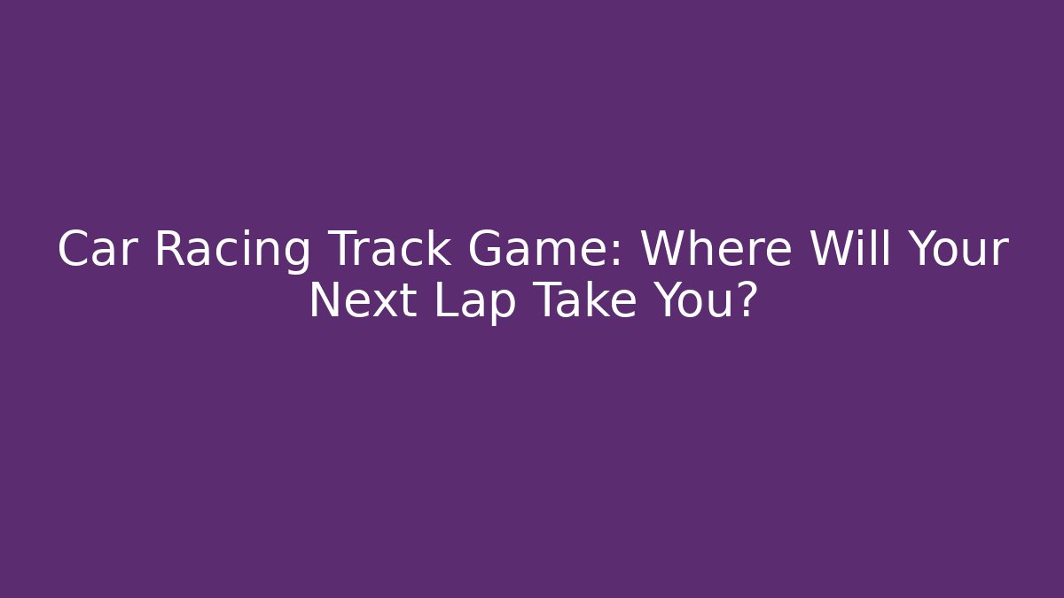 Car Racing Track Game: Where Will Your Next Lap Take You? - Critter Realm