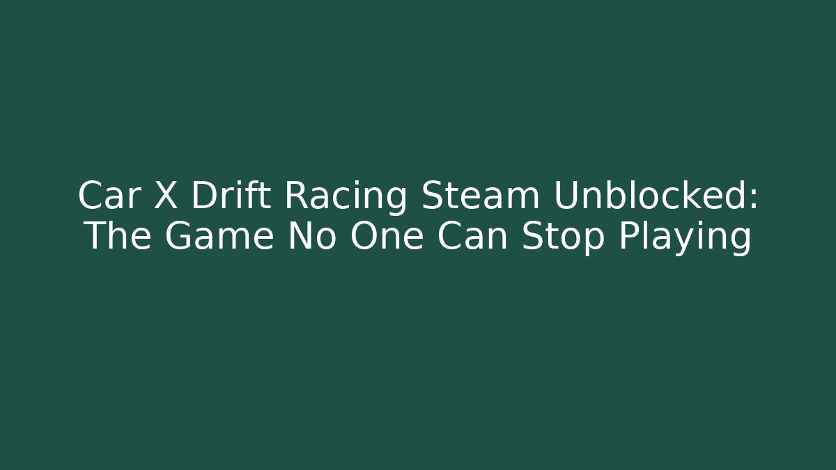 Car X Drift Racing Steam Unblocked: The Game No One Can Stop Playing