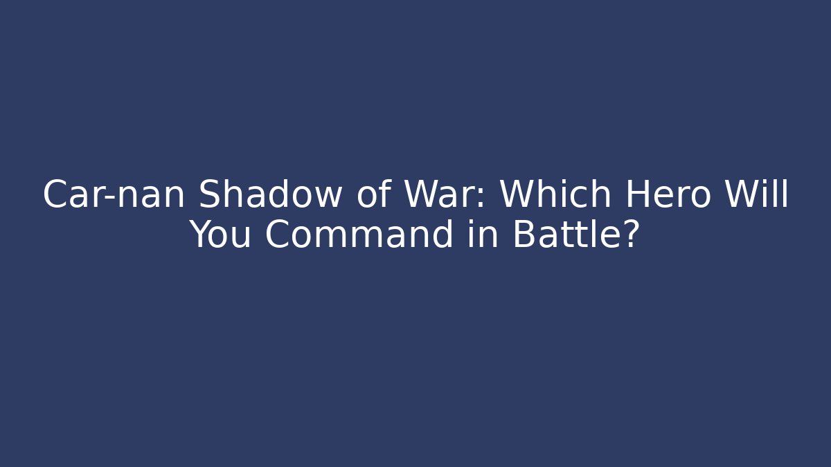 Car-nan Shadow of War: Which Hero Will You Command in Battle?