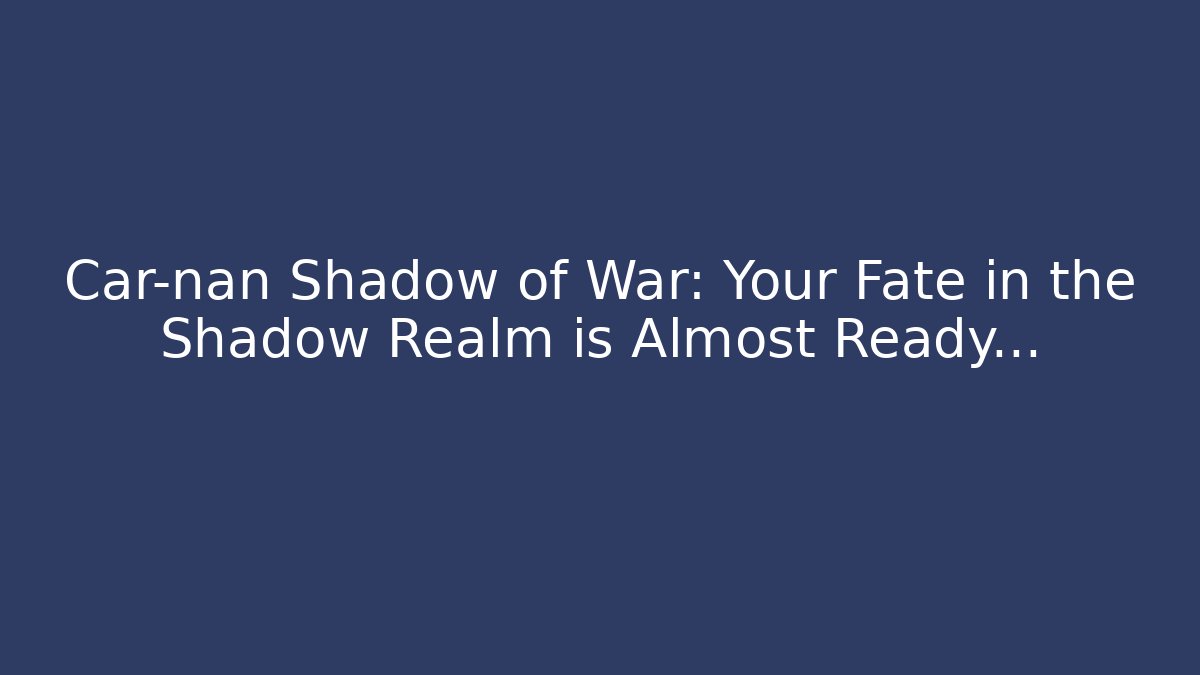 Car-nan Shadow of War: Your Fate in the Shadow Realm is Almost Ready…