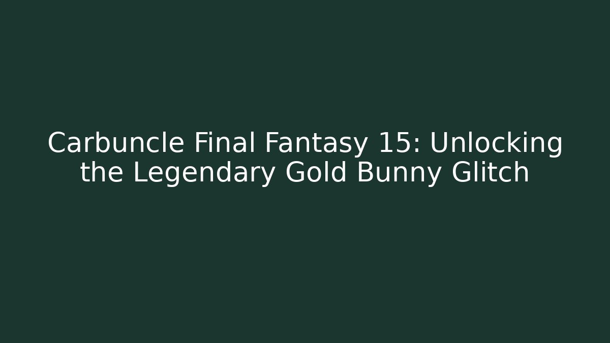 Carbuncle Final Fantasy 15: Unlocking the Legendary Gold Bunny Glitch