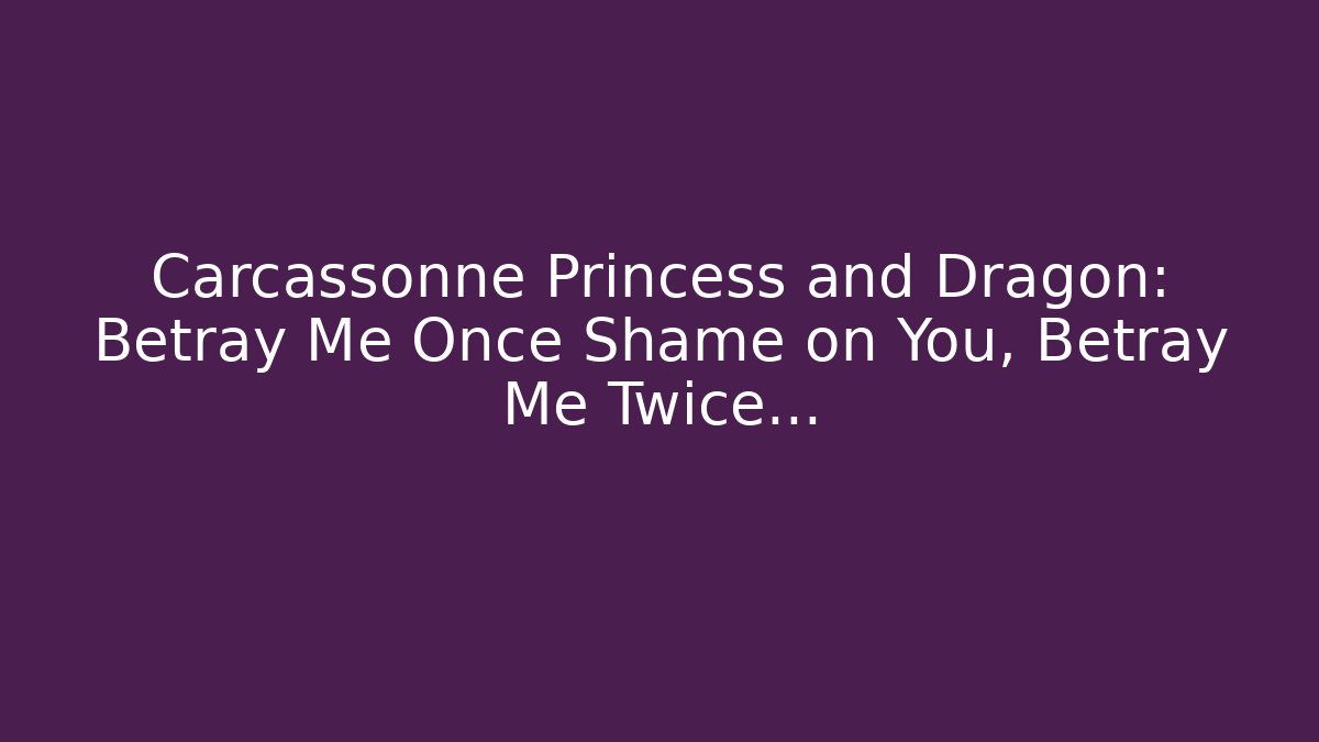 Carcassonne Princess and Dragon: Betray Me Once Shame on You, Betray Me Twice…