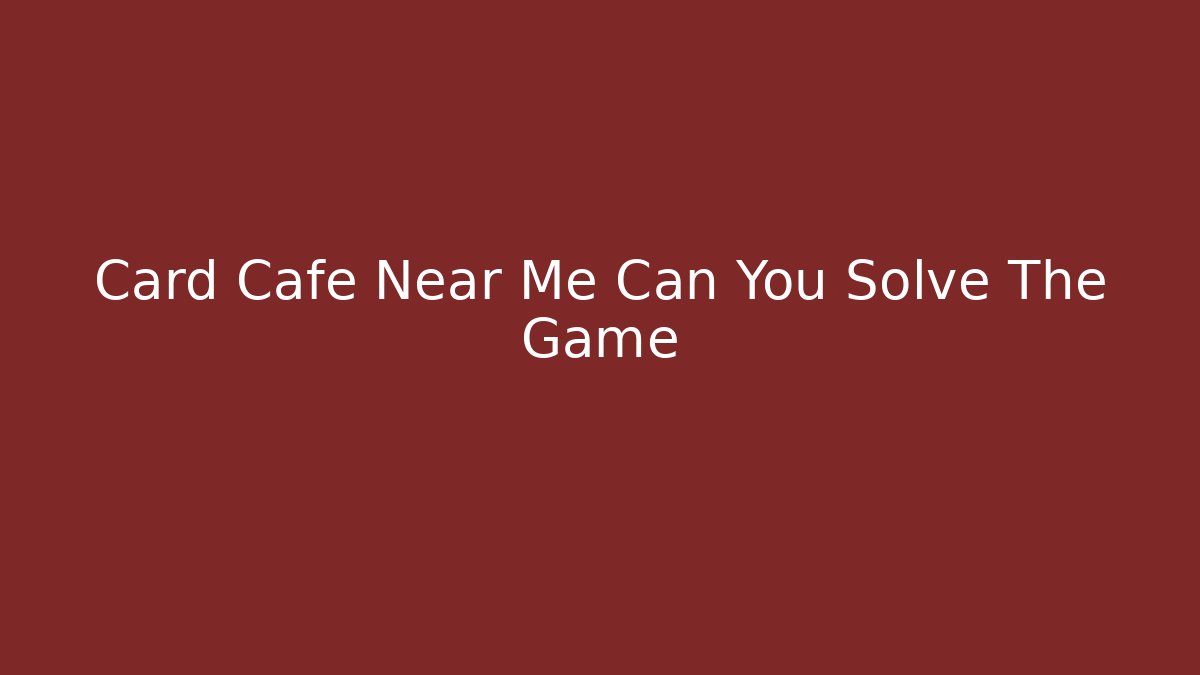 Card Cafe Near Me Can You Solve The Game