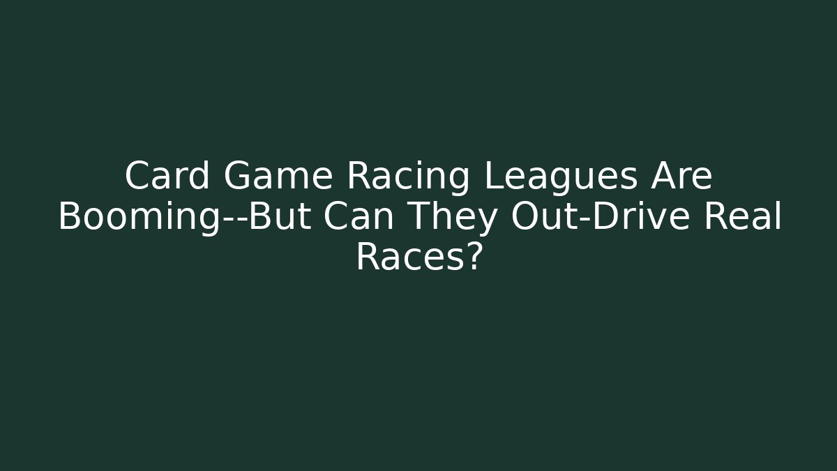 Card Game Racing Leagues Are Booming—But Can They Out-Drive Real Races?