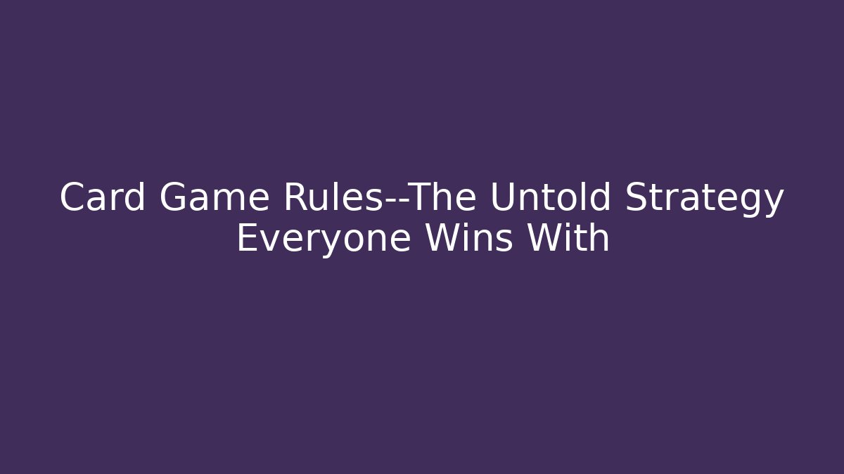 Card Game Rules—The Untold Strategy Everyone Wins With